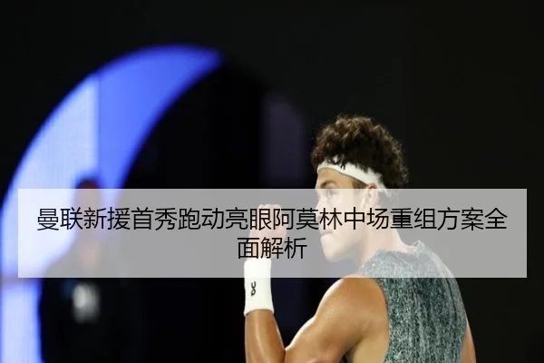 曼联新援首秀跑动亮眼阿莫林中场重组方案全面解析